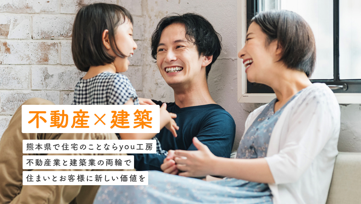 不動産×建築 熊本県で住宅のことならyou工房 不動産業と建築業の両輪で住まいとお客様に新しい価値を