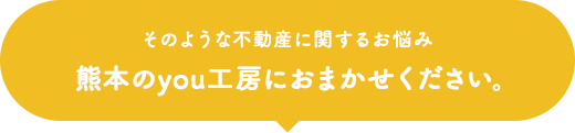 そのような不動産に関するお悩み 熊本のyou工房におまかせください。